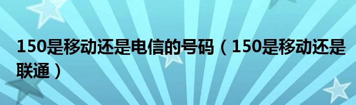 150是移动还是联通(150是移动还是电信的号码)