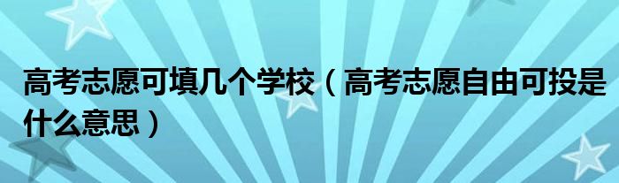 高考志愿自由可投是什么意思(高考志愿可填几个学校)