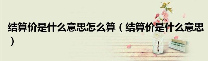 结算价是什么意思(结算价是什么意思怎么算)
