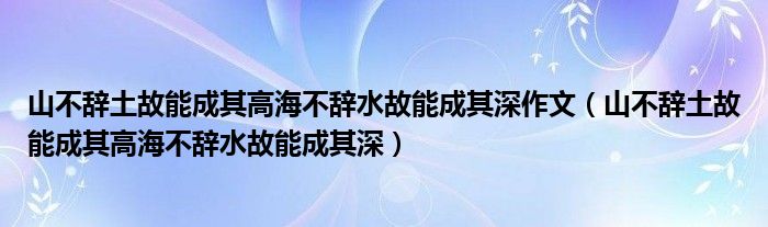 山不辞土故能成其高海不辞水故能成其深(山不辞土故能成其高海不辞水故能成其深作文)