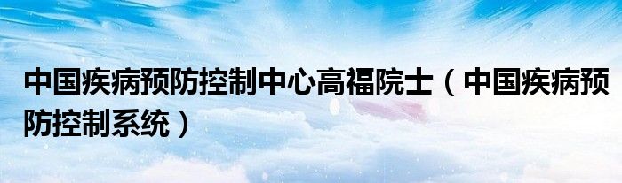 中国疾病预防控制系统(中国疾病预防控制中心高福院士)