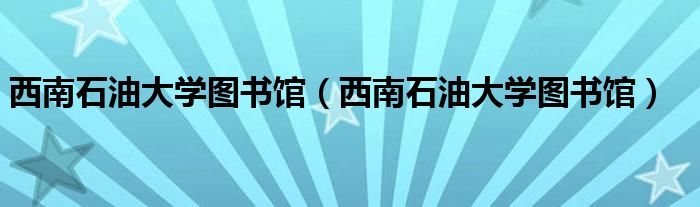 西南石油大学图书馆(西南石油大学图书馆)