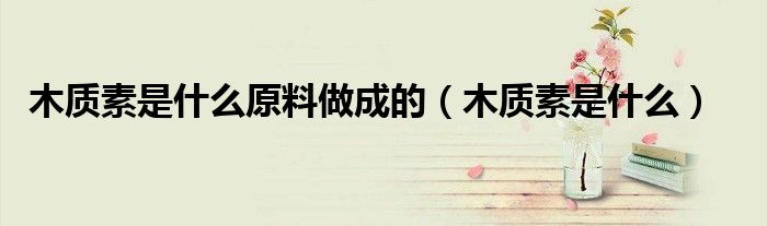 木质素是什么(木质素是什么原料做成的)