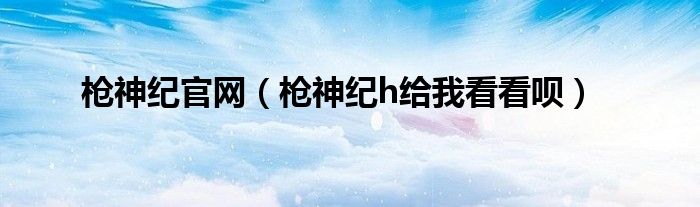 枪神纪h给我看看呗(枪神纪官网)