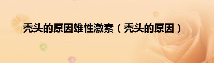 秃头的原因(秃头的原因雄性激素)