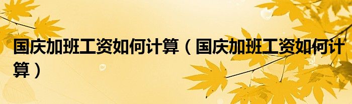 国庆加班工资如何计算(国庆加班工资如何计算)