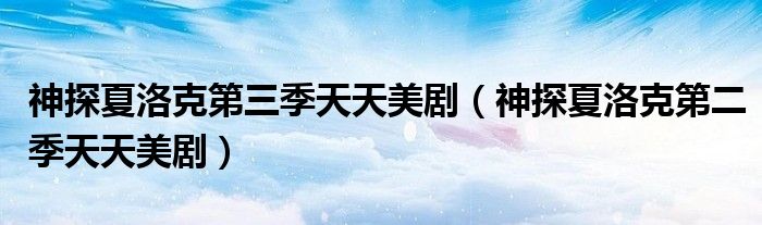 神探夏洛克第二季天天美剧(神探夏洛克第三季天天美剧)