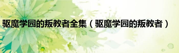 驱魔学园的叛教者(驱魔学园的叛教者全集)