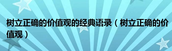 树立正确的价值观(树立正确的价值观的经典语录)