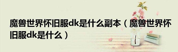 魔兽世界怀旧服dk是什么(魔兽世界怀旧服dk是什么副本)