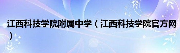 江西科技学院官方网(江西科技学院附属中学)
