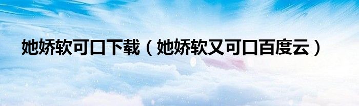 她娇软又可口百度云(她娇软可口下载)