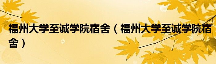 福州大学至诚学院宿舍(福州大学至诚学院宿舍)
