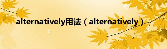 alternatively(alternatively用法)