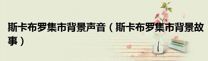斯卡布罗集市背景故事(斯卡布罗集市背景声音)