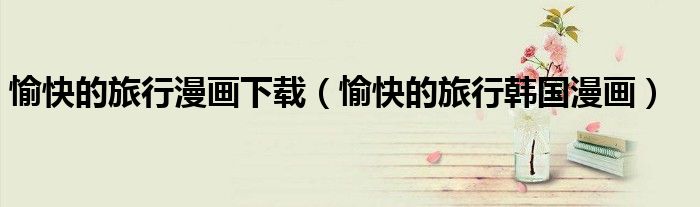 愉快的旅行韩国漫画(愉快的旅行漫画下载)