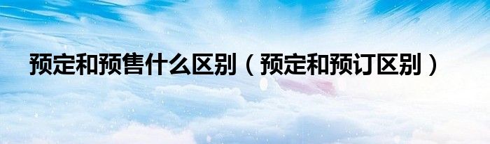 预定和预订区别(预定和预售什么区别)