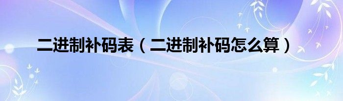 二进制补码怎么算(二进制补码表)