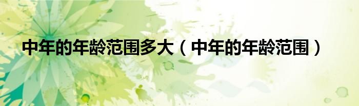中年的年龄范围(中年的年龄范围多大)