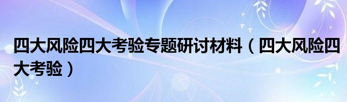 四大风险四大考验(四大风险四大考验专题研讨材料)
