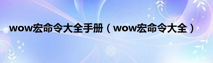 wow宏命令大全(wow宏命令大全手册)