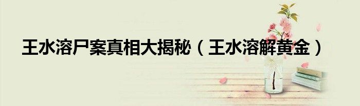 王水溶解黄金(王水溶尸案真相大揭秘)