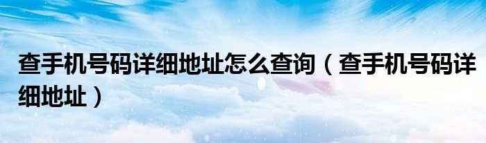 查手机号码详细地址(查手机号码详细地址怎么查询)
