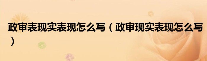 政审现实表现怎么写(政审表现实表现怎么写)