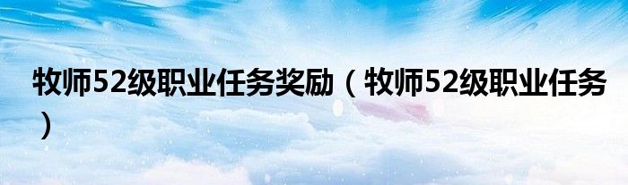 牧师52级职业任务(牧师52级职业任务奖励)
