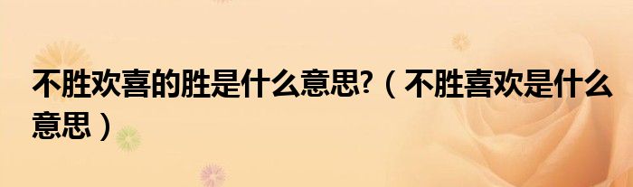 不胜喜欢是什么意思(不胜欢喜的胜是什么意思?)