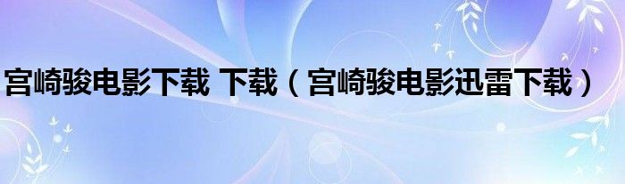 宫崎骏电影迅雷下载(宫崎骏电影下载 下载)