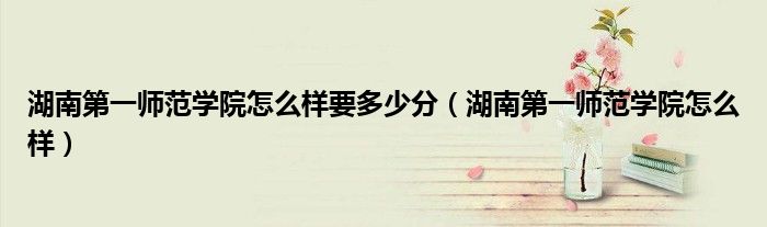 湖南第一师范学院怎么样(湖南第一师范学院怎么样要多少分)