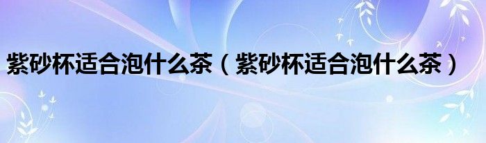 紫砂杯适合泡什么茶(紫砂杯适合泡什么茶)