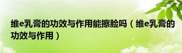 维e乳膏的功效与作用(维e乳膏的功效与作用能擦脸吗)
