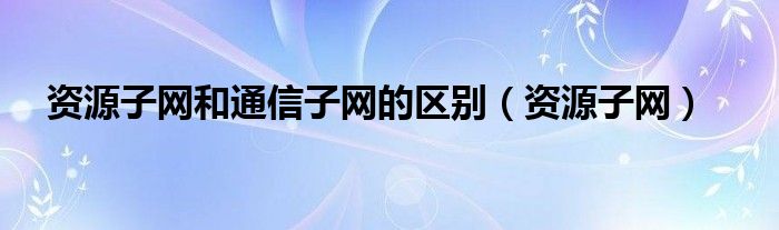 资源子网(资源子网和通信子网的区别)