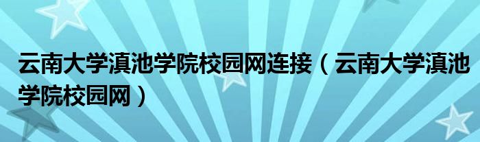 云南大学滇池学院校园网(云南大学滇池学院校园网连接)