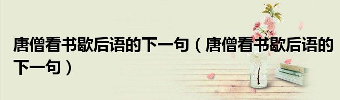 唐僧看书歇后语的下一句(唐僧看书歇后语的下一句)