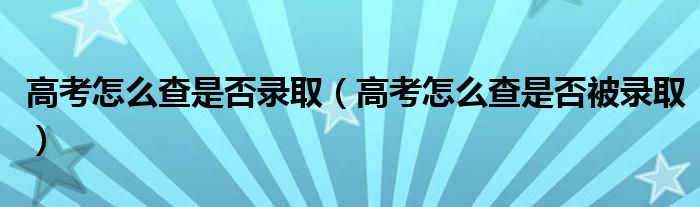 高考怎么查是否被录取(高考怎么查是否录取)
