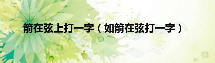 如箭在弦打一字(箭在弦上打一字)