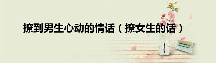 撩女生的话(撩到男生心动的情话)