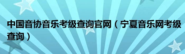 宁夏音乐网考级查询(中国音协音乐考级查询官网)