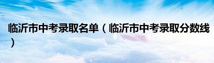 临沂市中考录取分数线(临沂市中考录取名单)