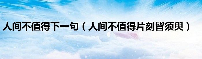 人间不值得片刻皆须臾(人间不值得下一句)