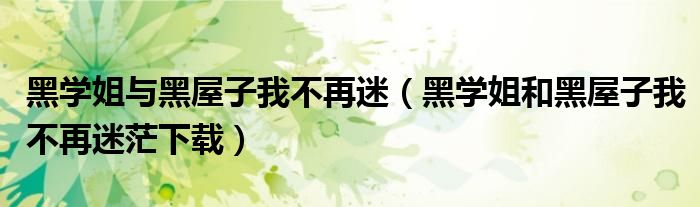 黑学姐和黑屋子我不再迷茫下载(黑学姐与黑屋子我不再迷)