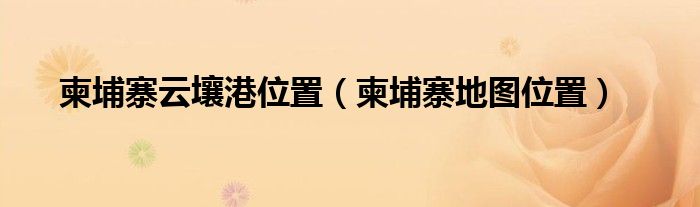 柬埔寨地图位置(柬埔寨云壤港位置)