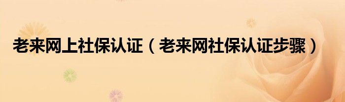 老来网社保认证步骤(老来网上社保认证)