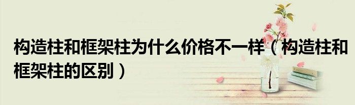 构造柱和框架柱的区别(构造柱和框架柱为什么价格不一样)