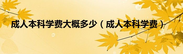 成人本科学费(成人本科学费大概多少)