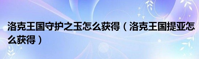 洛克王国提亚怎么获得(洛克王国守护之玉怎么获得)