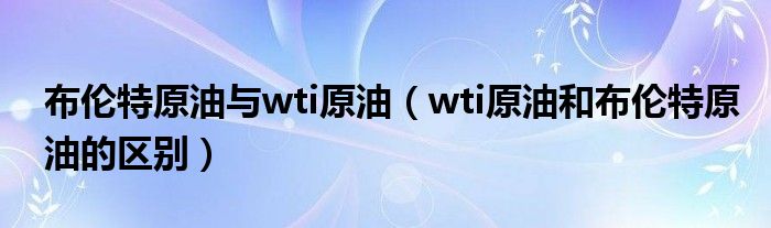 wti原油和布伦特原油的区别(布伦特原油与wti原油)